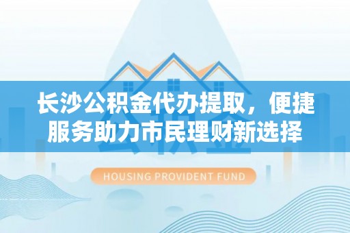 汤旺河长沙公积金代办提取，便捷服务助力市民理财新选择