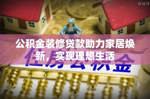 汤旺河公积金装修贷款助力家居焕新，实现理想生活