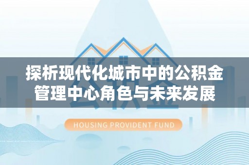 汤旺河探析现代化城市中的公积金管理中心角色与未来发展