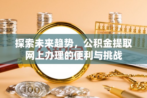 汤旺河探索未来趋势，公积金提取网上办理的便利与挑战