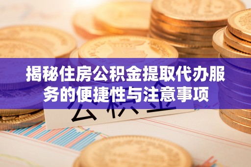 汤旺河揭秘住房公积金提取代办服务的便捷性与注意事项