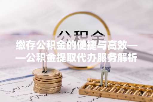 汤旺河缴存公积金的便捷与高效——公积金提取代办服务解析