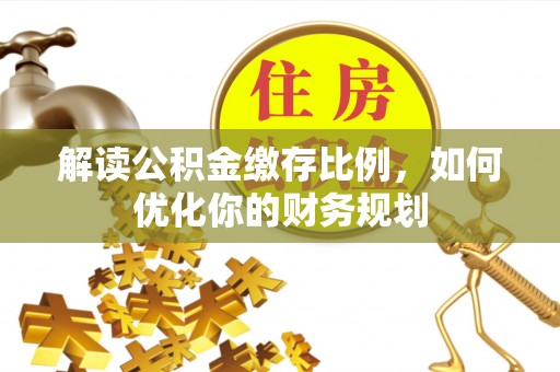 汤旺河解读公积金缴存比例，如何优化你的财务规划