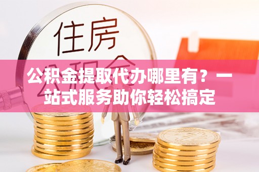 汤旺河公积金提取代办哪里有？一站式服务助你轻松搞定