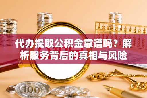 汤旺河代办提取公积金靠谱吗？解析服务背后的真相与风险