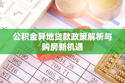 汤旺河公积金异地贷款政策解析与购房新机遇