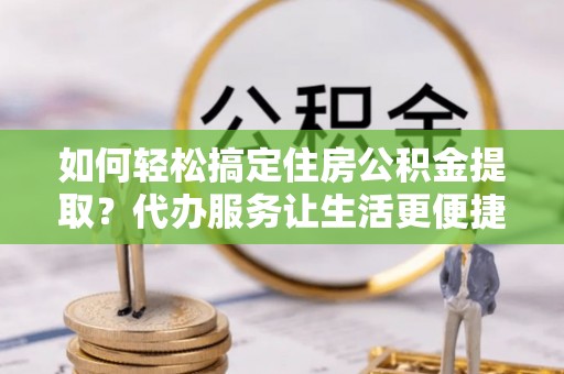 汤旺河如何轻松搞定住房公积金提取？代办服务让生活更便捷