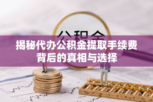 汤旺河揭秘代办公积金提取手续费背后的真相与选择