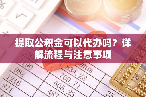 汤旺河提取公积金可以代办吗？详解流程与注意事项