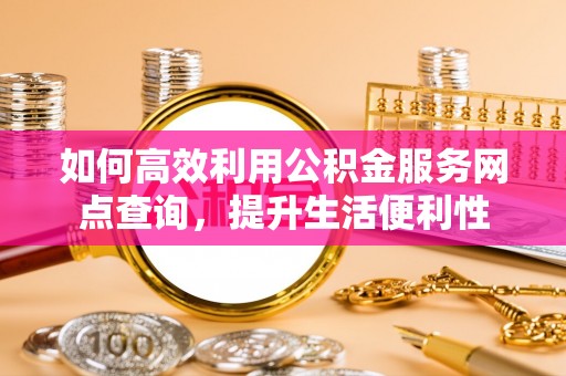 汤旺河如何高效利用公积金服务网点查询，提升生活便利性