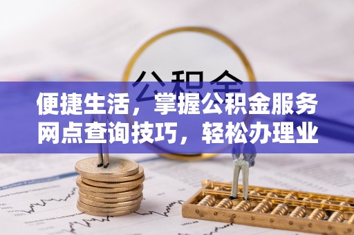 汤旺河便捷生活，掌握公积金服务网点查询技巧，轻松办理业务