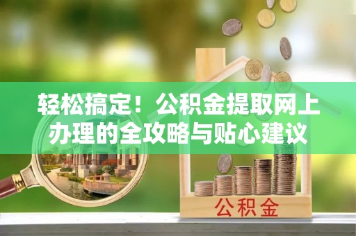 汤旺河轻松搞定！公积金提取网上办理的全攻略与贴心建议