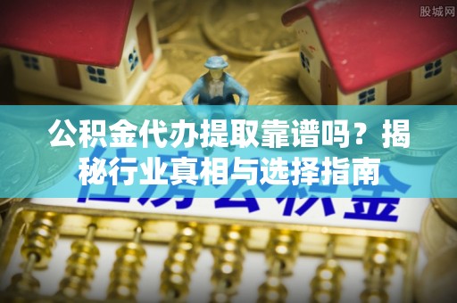 汤旺河公积金代办提取靠谱吗？揭秘行业真相与选择指南