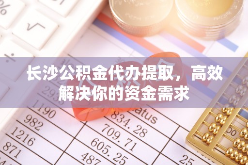 汤旺河长沙公积金代办提取，高效解决你的资金需求