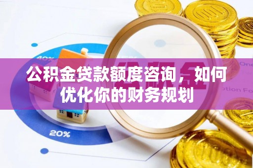 汤旺河公积金贷款额度咨询，如何优化你的财务规划