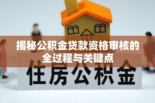 汤旺河揭秘公积金贷款资格审核的全过程与关键点