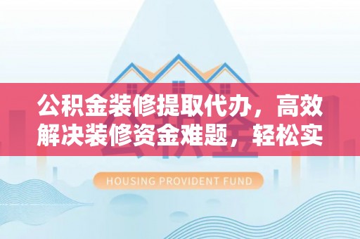 汤旺河公积金装修提取代办，高效解决装修资金难题，轻松实现家居梦想