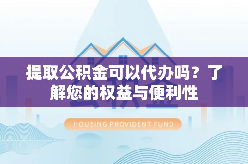 汤旺河提取公积金可以代办吗？了解您的权益与便利性