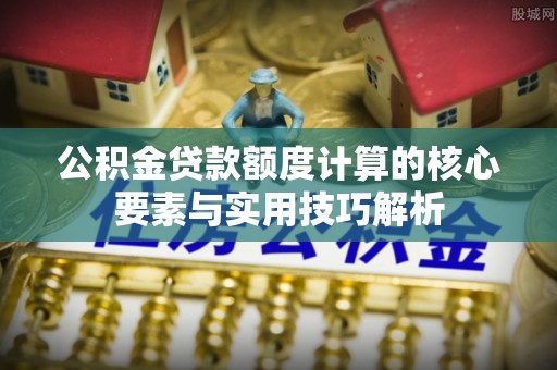 汤旺河公积金贷款额度计算的核心要素与实用技巧解析