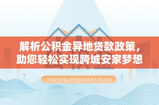 汤旺河解析公积金异地贷款政策，助您轻松实现跨城安家梦想