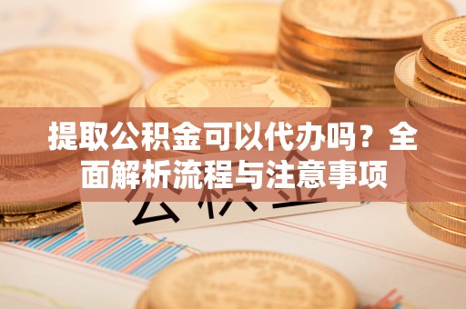 汤旺河提取公积金可以代办吗？全面解析流程与注意事项
