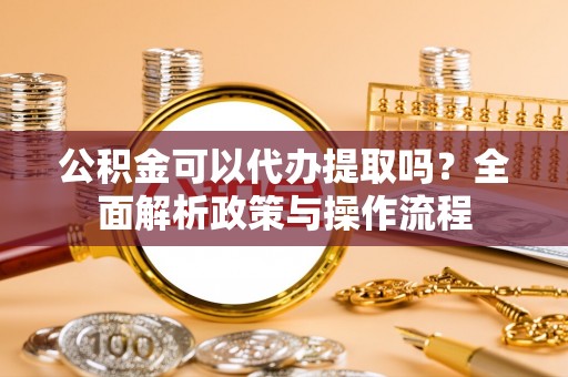 汤旺河公积金可以代办提取吗？全面解析政策与操作流程