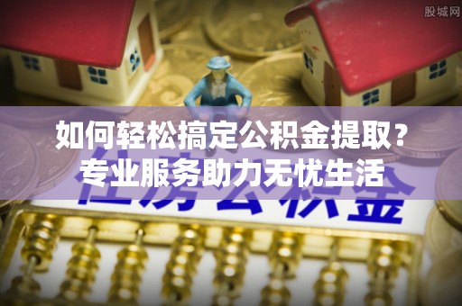 汤旺河如何轻松搞定公积金提取？专业服务助力无忧生活