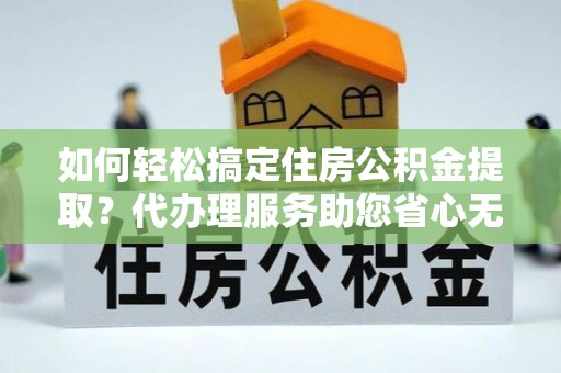 汤旺河如何轻松搞定住房公积金提取？代办理服务助您省心无忧