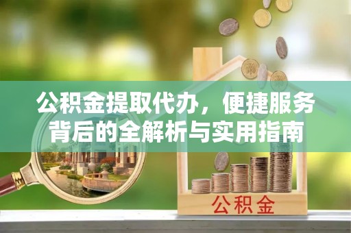 汤旺河公积金提取代办，便捷服务背后的全解析与实用指南