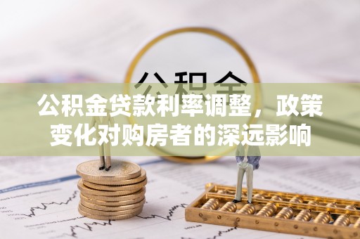 汤旺河公积金贷款利率调整，政策变化对购房者的深远影响