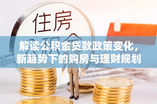 汤旺河解读公积金贷款政策变化，新趋势下的购房与理财规划