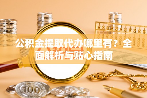 汤旺河公积金提取代办哪里有？全面解析与贴心指南