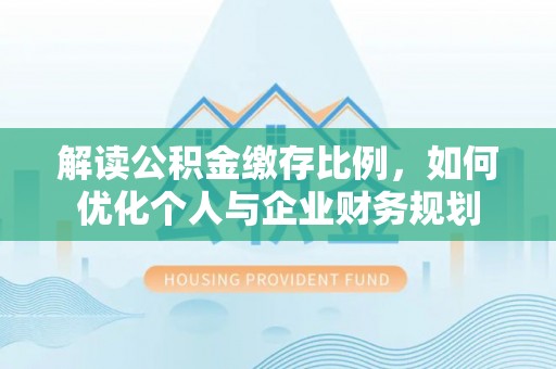 汤旺河解读公积金缴存比例，如何优化个人与企业财务规划