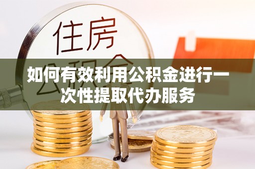 汤旺河如何有效利用公积金进行一次性提取代办服务