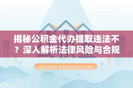 汤旺河揭秘公积金代办提取违法不？深入解析法律风险与合规途径
