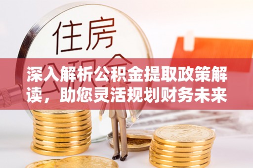 汤旺河深入解析公积金提取政策解读，助您灵活规划财务未来