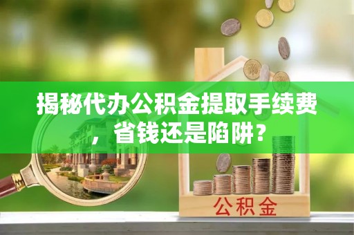 汤旺河揭秘代办公积金提取手续费，省钱还是陷阱？