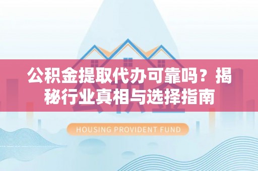 汤旺河公积金提取代办可靠吗？揭秘行业真相与选择指南