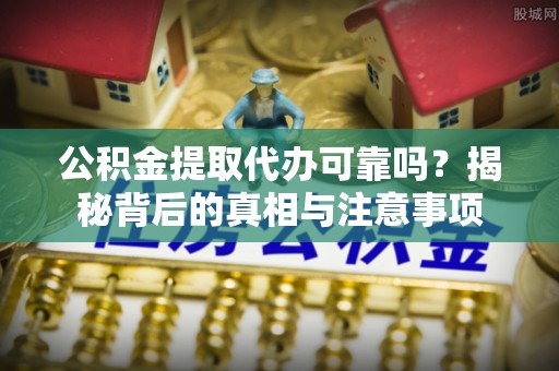 汤旺河公积金提取代办可靠吗？揭秘背后的真相与注意事项
