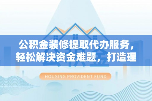 汤旺河公积金装修提取代办服务，轻松解决资金难题，打造理想家居