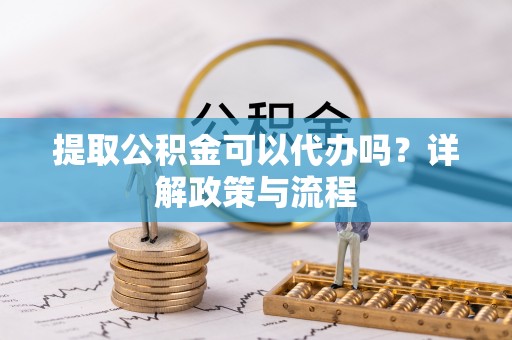 汤旺河提取公积金可以代办吗？详解政策与流程
