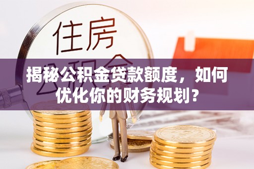 汤旺河揭秘公积金贷款额度，如何优化你的财务规划？