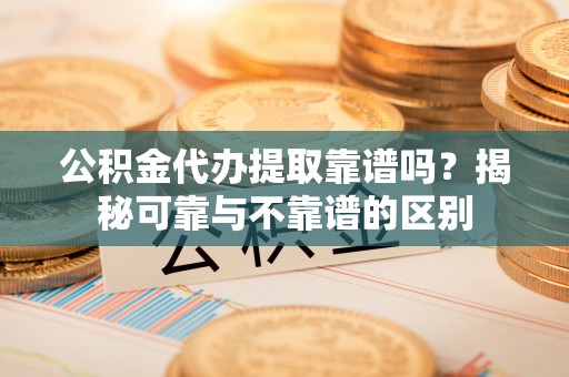 汤旺河公积金代办提取靠谱吗？揭秘可靠与不靠谱的区别