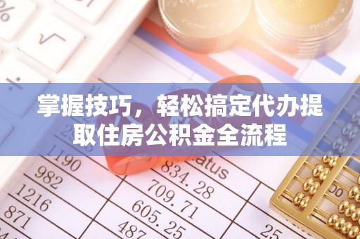 汤旺河掌握技巧，轻松搞定代办提取住房公积金全流程
