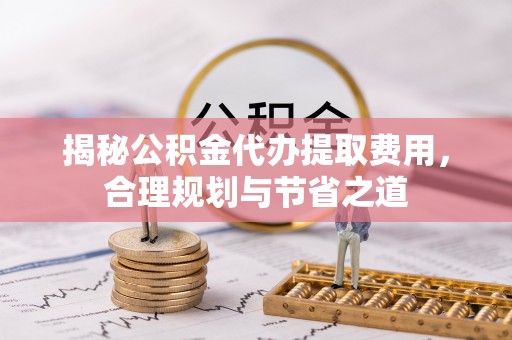 汤旺河揭秘公积金代办提取费用，合理规划与节省之道