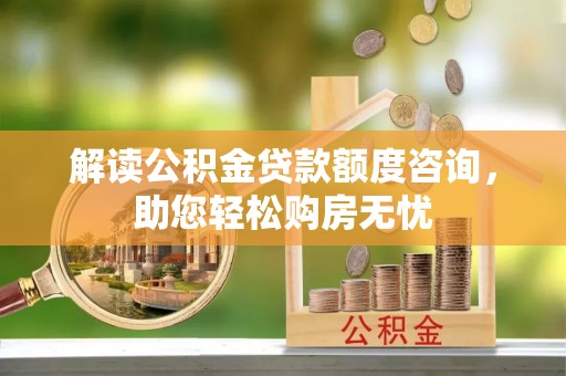 汤旺河解读公积金贷款额度咨询，助您轻松购房无忧