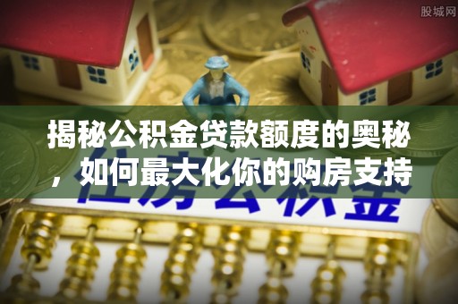 汤旺河揭秘公积金贷款额度的奥秘，如何最大化你的购房支持？