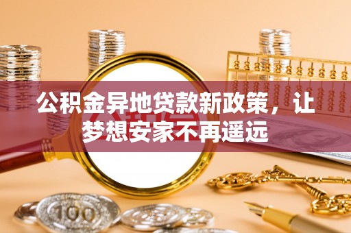 汤旺河公积金异地贷款新政策，让梦想安家不再遥远