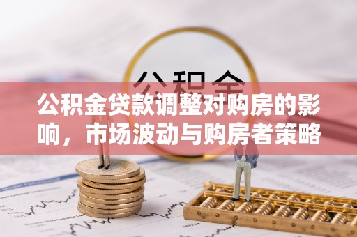 汤旺河公积金贷款调整对购房的影响，市场波动与购房者策略解析