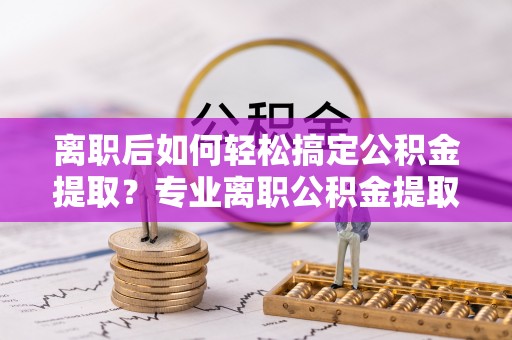 汤旺河离职后如何轻松搞定公积金提取？专业离职公积金提取代办服务来帮你